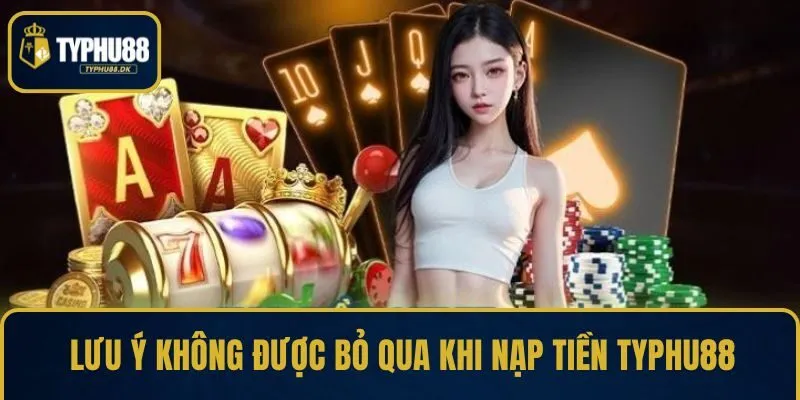 Lưu ý không được bỏ qua khi nạp tiền TYPHU88